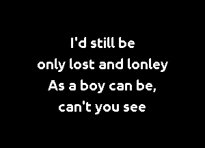 I'd still be
only lost and lonley

As a boy can be,
can't you see