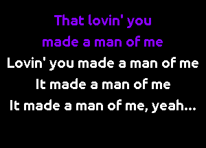 That lovin' you
made a man of me
Lovin' you made a man of me
It made a man of me
It made a man of me, yeah...