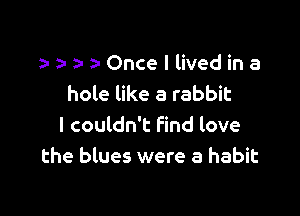 e a- e e Once I lived in a
hole like a rabbit

I couldn't find love
the blues were a habit