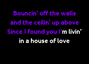 Bouncin' off the walls
and the ceilin' up above

Since I found you I'm livin'
in a house of love