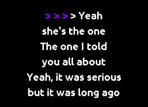 a- a- a- Yeah
she's the one
The one I told

you all about
Yeah, it was serious
but it was long ago