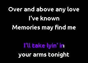 Over and above any love
I've known
Memories may find me

I'll take lyin' in
your arms tonight