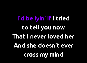 I'd be lyin' if I tried
to tell you now

That I never loved her
And she doesn't ever
cross my mind