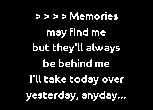 a- a- ) Memories
may find me
but they'll always

be behind me
I'll take today over
yesterday, anyday...