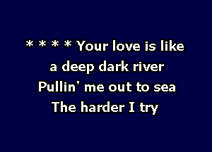 k 3k )k 3 Your love is like
a deep dark river

Pullin' me out to sea
The harder I try