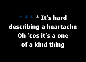 at 3! it ?'t It's hard
describing a heartache

0h 'cos it's a one
of a kind thing
