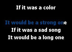 If it was a color

It would be a strong one

If it was a sad song
It would be a long one
