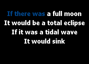 If there was a full moon
It would be a total eclipse
If it was a tidal wave
It would sink