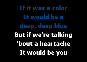If it was a color
It would be a
deep, deep blue

But if we're talking
'bout a heartache
It would be you