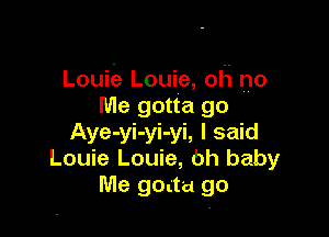 Louiie Louie, oh no
Me gotta go

Aye-yi-yi-yi, I said
Louie Louie, Oh baby
Me goatu go