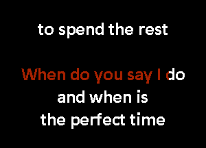 to spend the rest

When do you say I do
and when is
the perfect time