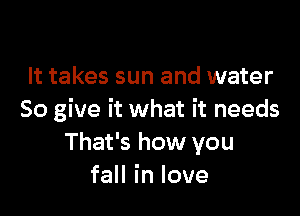 It takes sun and water

So give it what it needs
That's how you
faHinlove