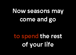 Now seasons may
come and go

to spend the rest
of your life