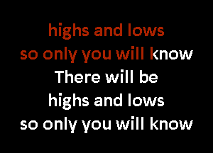 highs and lows
so only you will know

There will be
highs and lows
so only you will know