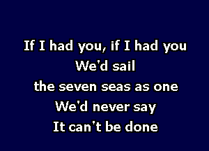 If I had you, if I had you
We'd sail

the seven seas as one
We'd never say
It can't be done