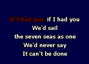 if I had you
We'd sail

the seven seas as one
We'd never say
It can't be done