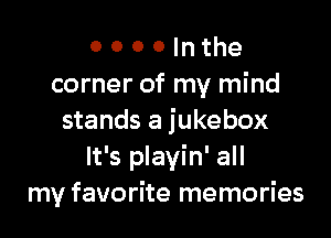 o 0 0 0 In the
corner of my mind

stands a jukebox
It's playin' all
my favorite memories