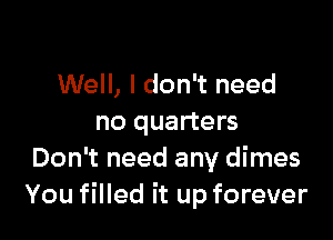 Well, I don't need

no quarters
Don't need any dimes
You filled it up forever