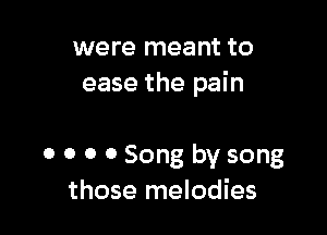 were meant to
ease the pain

0 0 0 0 Song by song
those melodies