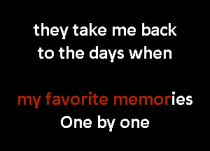 they take me back
to the days when

my favorite memories
One by one