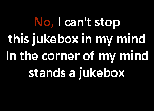 No, I can't stop
this jukebox in my mind

In the corner of my mind
stands a jukebox