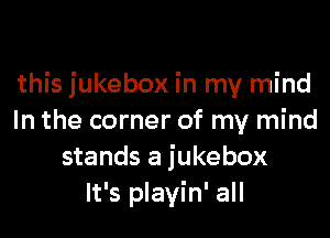 this jukebox in my mind

In the corner of my mind
stands a jukebox
It's playin' all