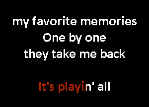 my favorite memories
One by one
they take me back

It's playin' all