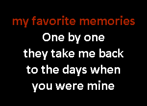 my favorite memories
One by one

they take me back
to the days when
you were mine