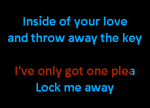 Inside of your love
and throw away the key

I've only got one plea
Lock me away