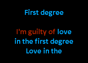 First degree

I'm guilty of love
in the first degree
Loveinthe