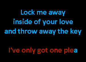 Lock me away
inside of your love

and throw away the key

I've only got one plea
