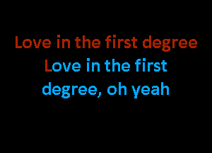 Love in the first degree
Love in the first

degree, oh yeah