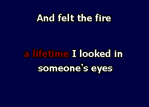 And felt the fire

I looked in

someone's eyes