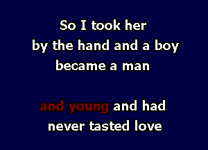 So I took her
by the hand and a boy
became a man

and had
never tasted love