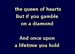 the queen of hearts
But if you gamble
on a diamond

And once upon

a lifetime you hold