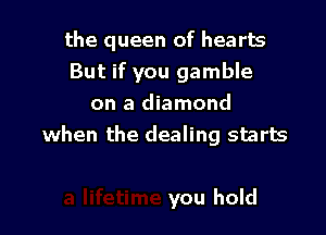 the queen of hearts
But if you gamble
on a diamond

when the dealing starts

you hold