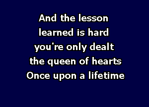 And the lesson
learned is hard
you're only dealt

the queen of hearts
Once upon a lifetime