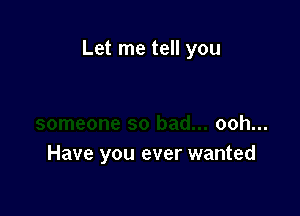 Let me tell you

ooh...
Have you ever wanted
