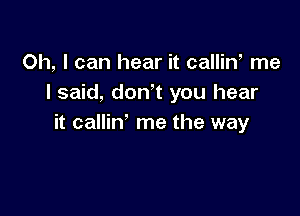 Oh, I can hear it callin me
I said, don't you hear

it callin' me the way