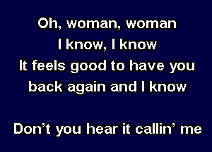 Oh, woman, woman
I know, I know
It feels good to have you
back again and I know

DonIt you hear it callinI me