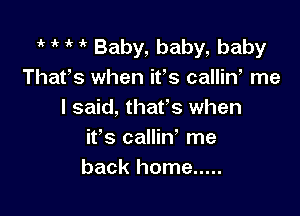 'k ik 1' Baby, baby, baby
That's when ifs calliW me

I said, thafs when
it's calliw me
back home .....