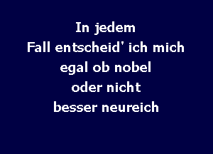 In jedem
Fall entscheid' ich mich
egal ob nobel

oder nicht
besser neureich