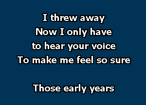 I threw away
Now I only have
to hear your voice
To make me feel so sure

Those early years
