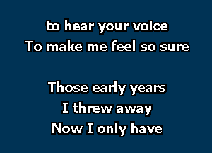 to hear your voice
To make me feel so sure

Those early years

I threw away
Now I only have