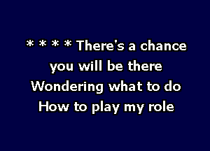 ak )k 3g 3k There's a chance

you will be there

Wondering what to do
How to play my role