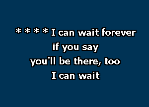 3k 3k )k 3k I can wait forever
if you say

you'll be there, too
I can wait