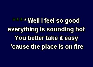 Well I feel so good
everything is sounding hot

You better take it easy
'cause the place is on fire