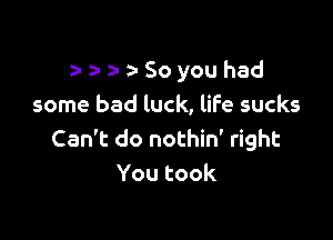 z-z-a-a-Soyouhad
some bad luck, life sucks

Can't do nothin' right
Youtook