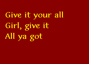 Give it your all
Girl, give it

All ya got