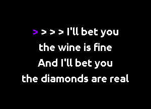 za- a- a- a- l'll bet you
the wine is fine

And I'll bet you
the diamonds are real
